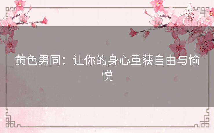 黄色男同:让你的身心重获自由与愉悦 黄色男同:让你的身心重获自由与愉悦