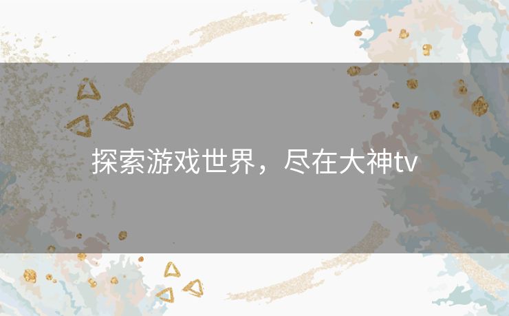 探索游戏世界,尽在大神tv 探索游戏世界,尽在大神tv