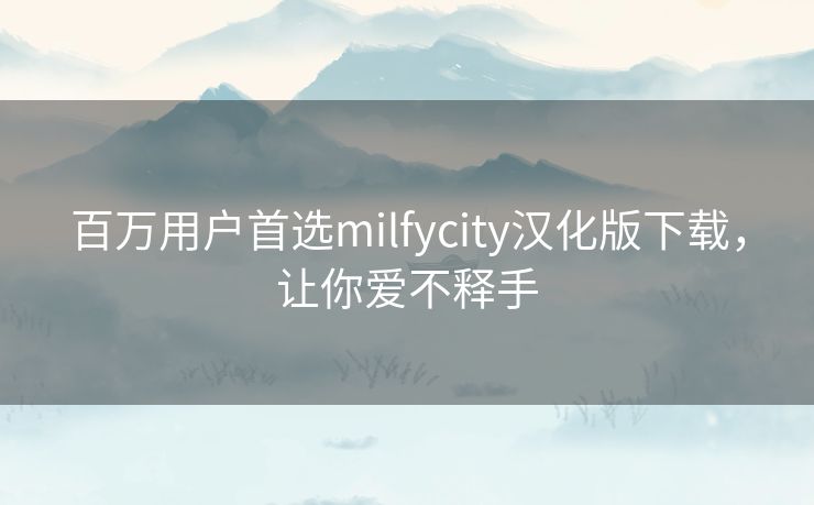 百万用户首选milfycity汉化版下载,让你爱不释手 百万用户首选milfycity汉化版下载,让你爱不释手