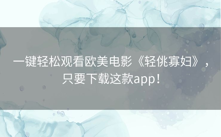 一键轻松观看欧美电影《轻佻寡妇》,只要下载这款app! 一键轻松观看欧美电影《轻佻寡妇》,只要下载这款app!