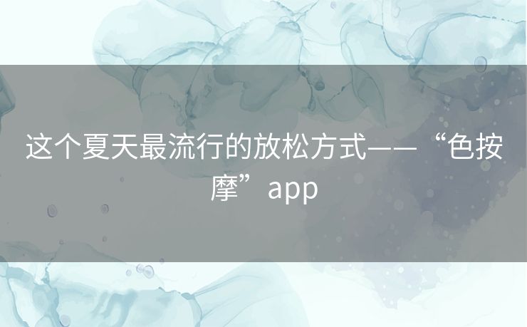 这个夏天最流行的放松方式——“色按摩”app 这个夏天最流行的放松方式——“色按摩”app