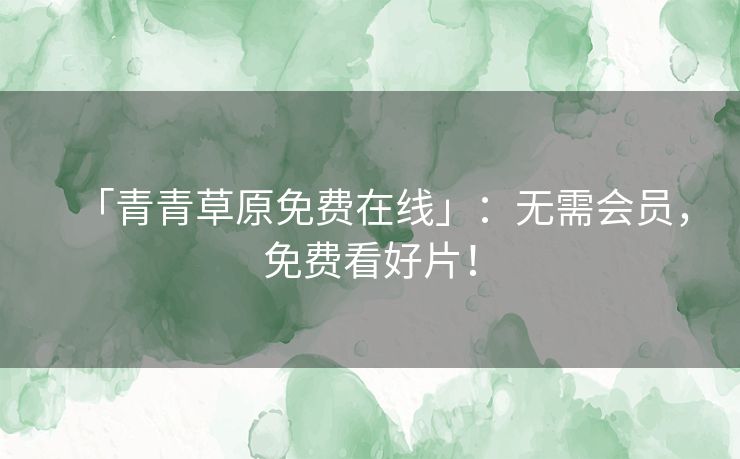 「青青草原免费在线」:无需会员,免费看好片! 「青青草原免费在线」:无需会员,免费看好片!