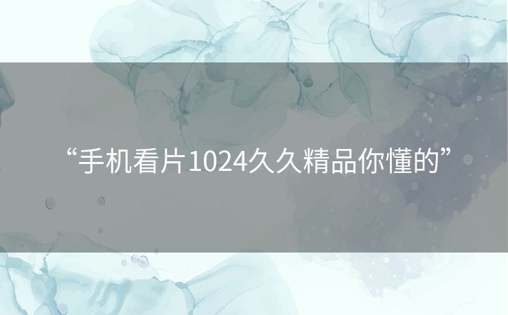 “手机看片1024久久精品你懂的” “手机看片1024久久精品你懂的”