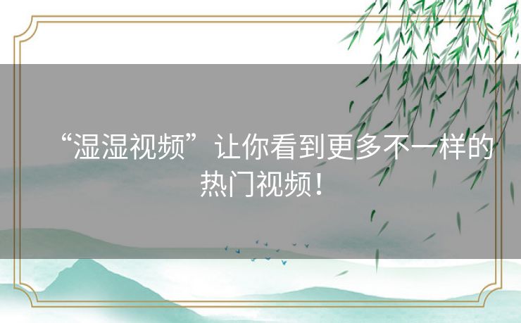 “湿湿视频”让你看到更多不一样的热门视频! “湿湿视频”让你看到更多不一样的热门视频!