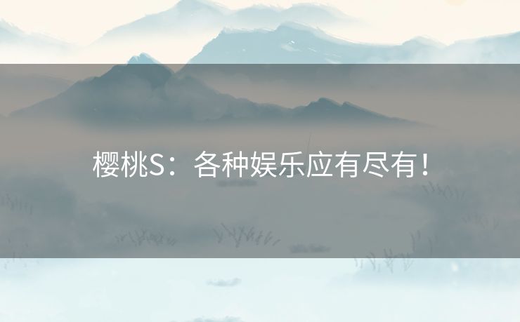 樱桃S:各种娱乐应有尽有! 樱桃S:各种娱乐应有尽有!