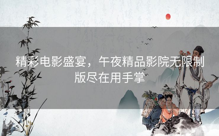 精彩电影盛宴,午夜精品影院无限制版尽在用手掌 精彩电影盛宴,午夜精品影院无限制版尽在用手掌