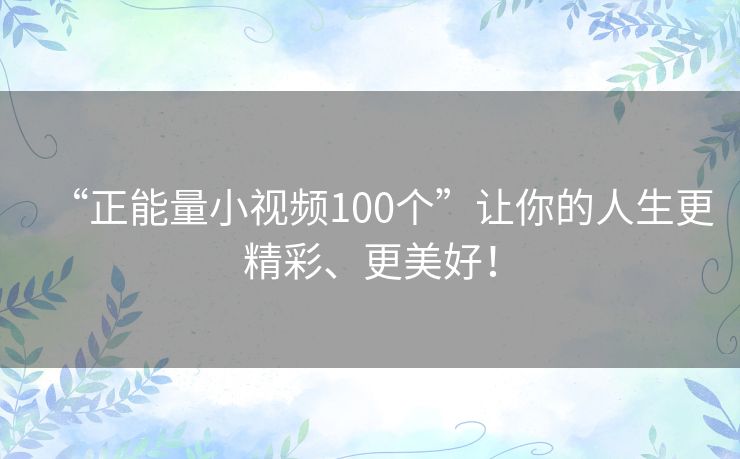 “正能量小视频100个”让你的人生更精彩、更美好! “正能量小视频100个”让你的人生更精彩、更美好!