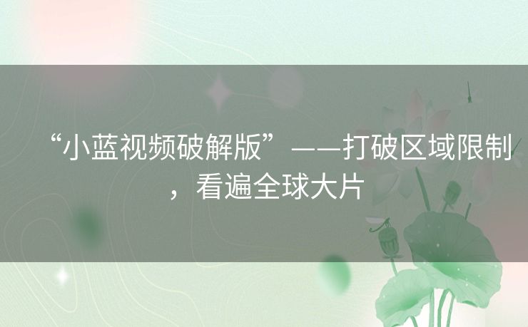 “小蓝视频破解版”——打破区域限制,看遍全球大片 “小蓝视频破解版”——打破区域限制,看遍全球大片