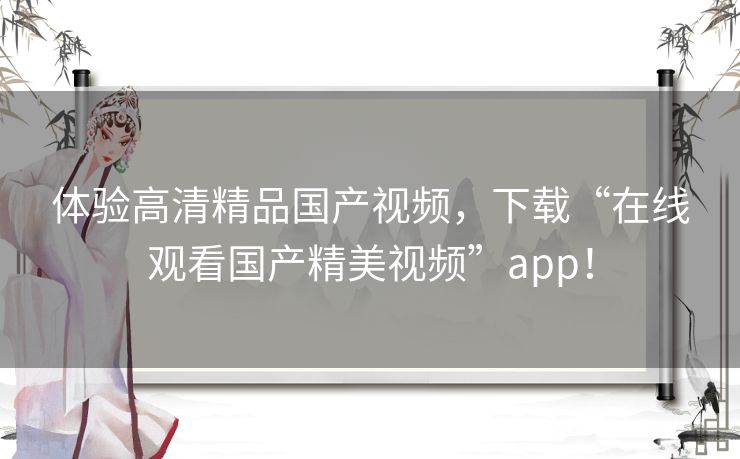 体验高清精品国产视频,下载“在线观看国产精美视频”app! 体验高清精品国产视频,下载“在线观看国产精美视频”app!