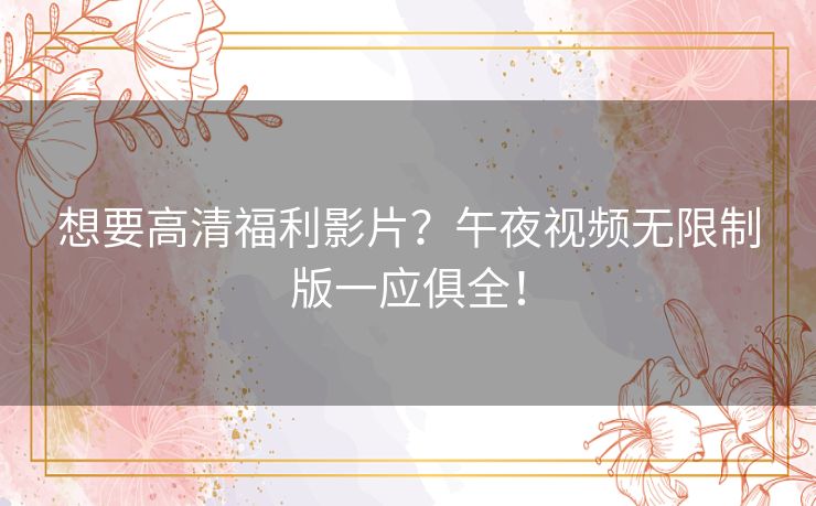 想要高清福利影片?午夜视频无限制版一应俱全! 想要高清福利影片?午夜视频无限制版一应俱全!