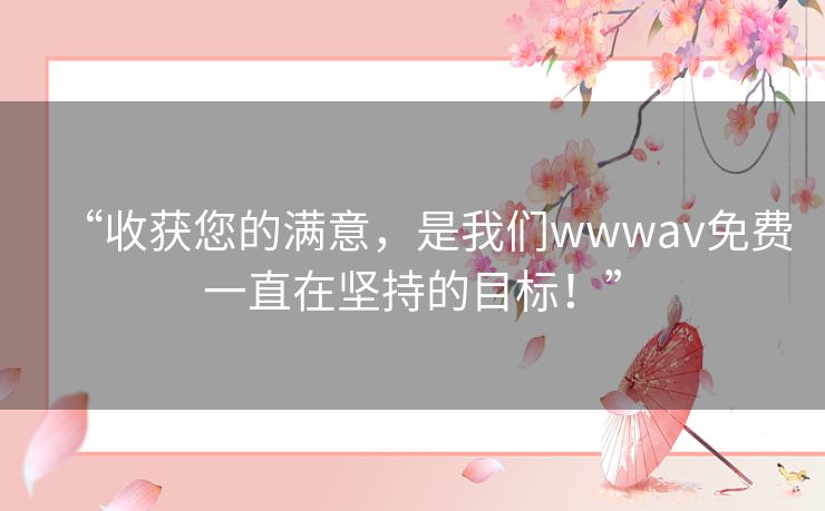 “收获您的满意,是我们wwwav免费一直在坚持的目标!” “收获您的满意,是我们wwwav免费一直在坚持的目标!”