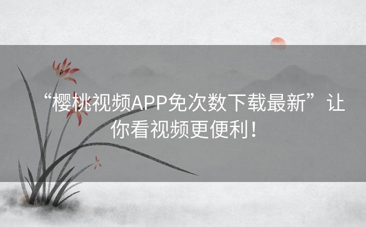 “樱桃视频APP免次数下载最新”让你看视频更便利! “樱桃视频APP免次数下载最新”让你看视频更便利!