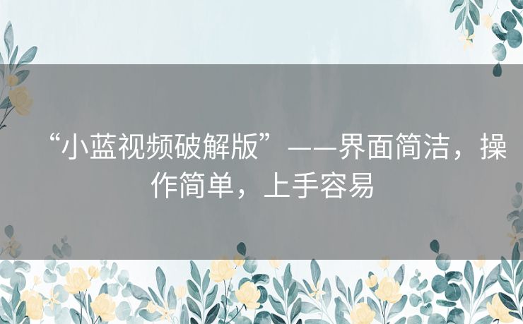 “小蓝视频破解版”——界面简洁,操作简单,上手容易 “小蓝视频破解版”——界面简洁,操作简单,上手容易