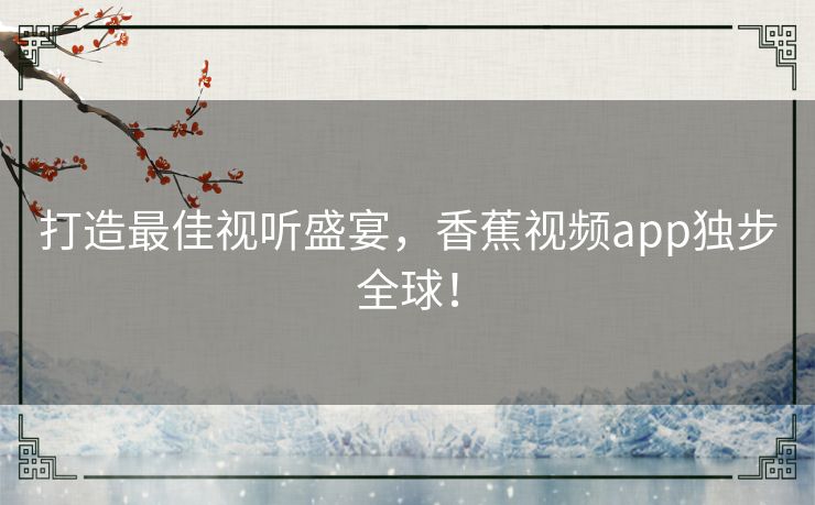 打造最佳视听盛宴,香蕉视频app独步全球! 打造最佳视听盛宴,香蕉视频app独步全球!
