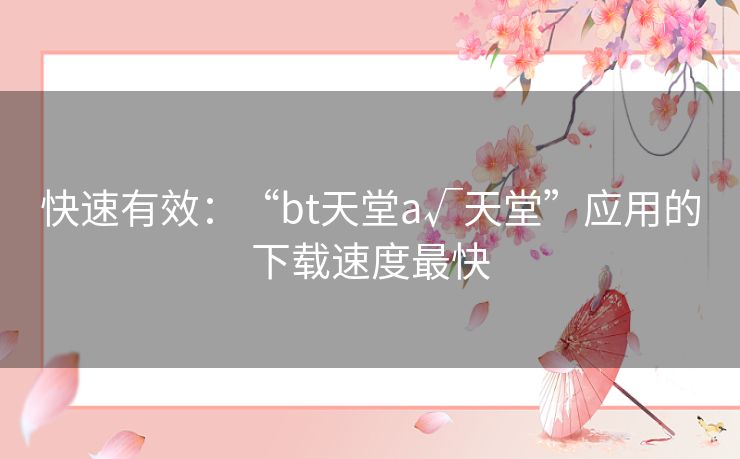 快速有效：“bt天堂а√天堂”应用的下载速度最快