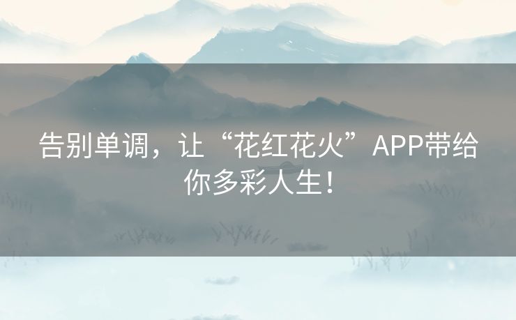 告别单调,让“花红花火”APP带给你多彩人生! 告别单调,让“花红花火”APP带给你多彩人生!