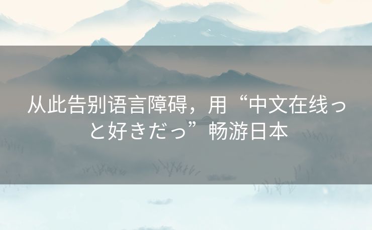 从此告别语言障碍,用“中文在线っと好きだっ”畅游日本 从此告别语言障碍,用“中文在线っと好きだっ”畅游日本