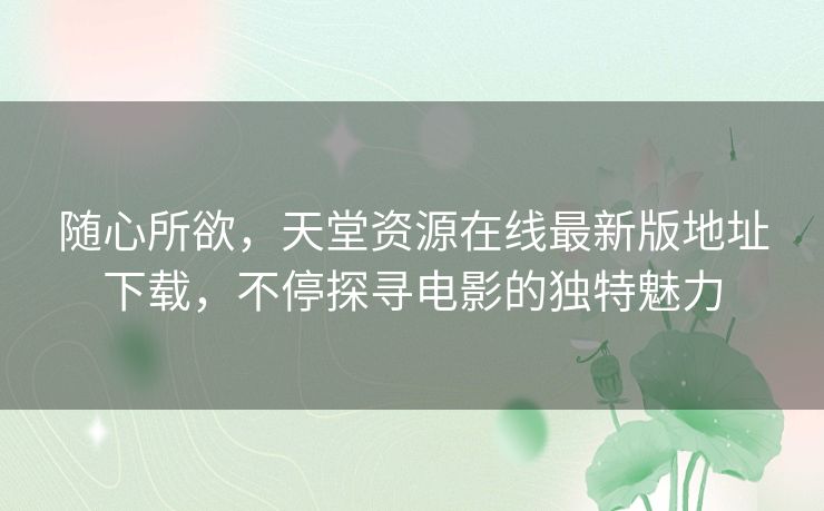 随心所欲,天堂资源在线最新版地址下载,不停探寻电影的独特魅力 随心所欲,天堂资源在线最新版地址下载,不停探寻电影的独特魅力
