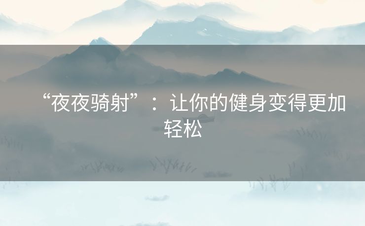 “夜夜骑射”:让你的健身变得更加轻松 “夜夜骑射”:让你的健身变得更加轻松