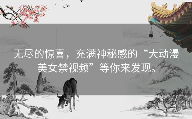 无尽的惊喜,充满神秘感的“大动漫美女禁视频”等你来发现。 无尽的惊喜,充满神秘感的“大动漫美女禁视频”等你来发现。
