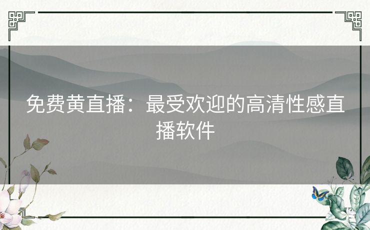 免费黄直播:最受欢迎的高清性感直播软件 免费黄直播:最受欢迎的高清性感直播软件