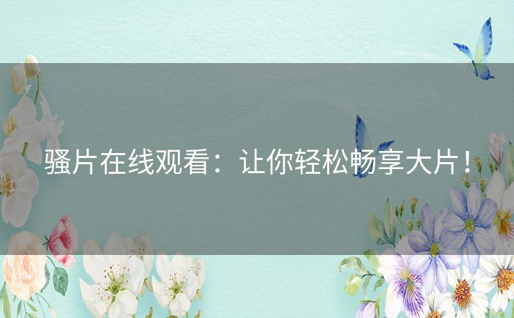 骚片在线观看:让你轻松畅享大片! 骚片在线观看:让你轻松畅享大片!