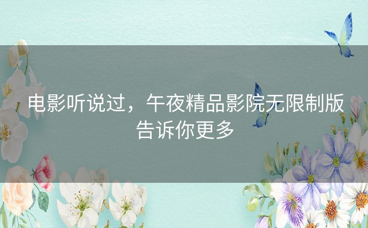 电影听说过，午夜精品影院无限制版告诉你更多