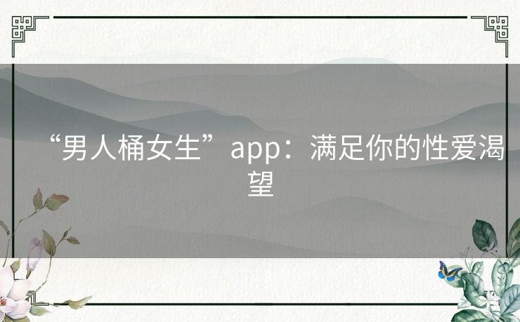 “男人桶女生”app:满足你的性爱渴望 “男人桶女生”app:满足你的性爱渴望