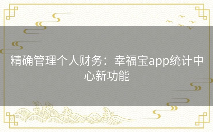 精确管理个人财务:幸福宝app统计中心新功能 精确管理个人财务:幸福宝app统计中心新功能