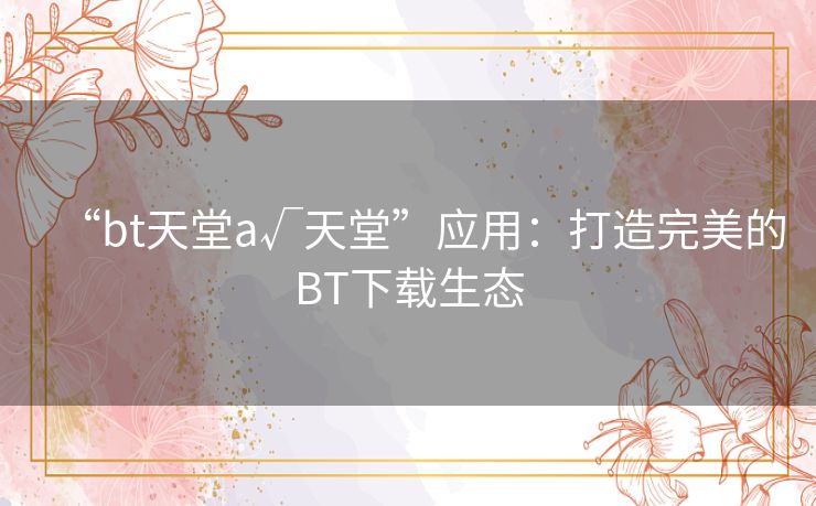 “bt天堂а√天堂”应用:打造完美的BT下载生态 “bt天堂а√天堂”应用:打造完美的BT下载生态