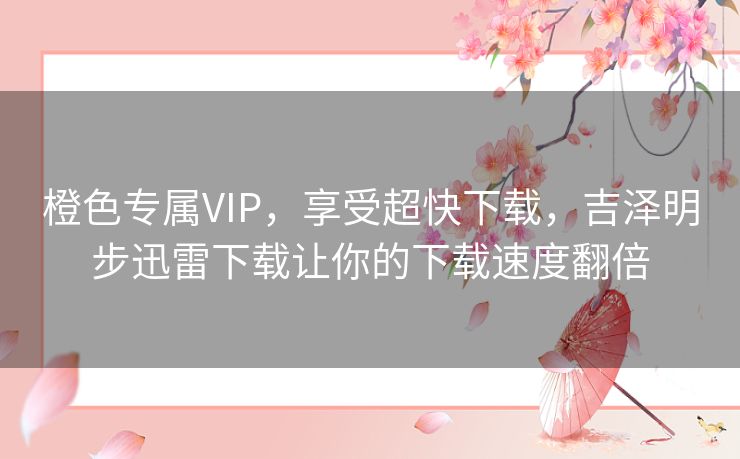 橙色专属VIP,享受超快下载,吉泽明步迅雷下载让你的下载速度翻倍 橙色专属VIP,享受超快下载,吉泽明步迅雷下载让你的下载速度翻倍