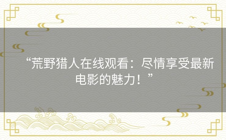 “荒野猎人在线观看:尽情享受最新电影的魅力!” “荒野猎人在线观看:尽情享受最新电影的魅力!”
