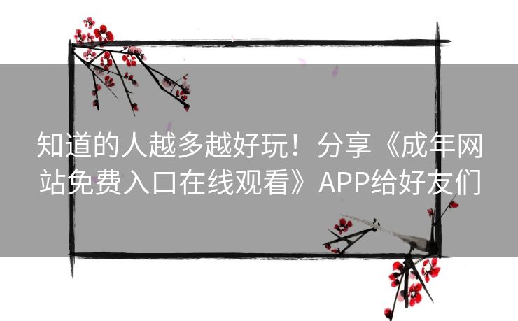 知道的人越多越好玩!分享《成年网站免费入口在线观看》APP给好友们 知道的人越多越好玩!分享《成年网站免费入口在线观看》APP给好友们