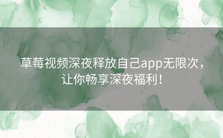 草莓视频深夜释放自己app无限次,让你畅享深夜福利! 草莓视频深夜释放自己app无限次,让你畅享深夜福利!