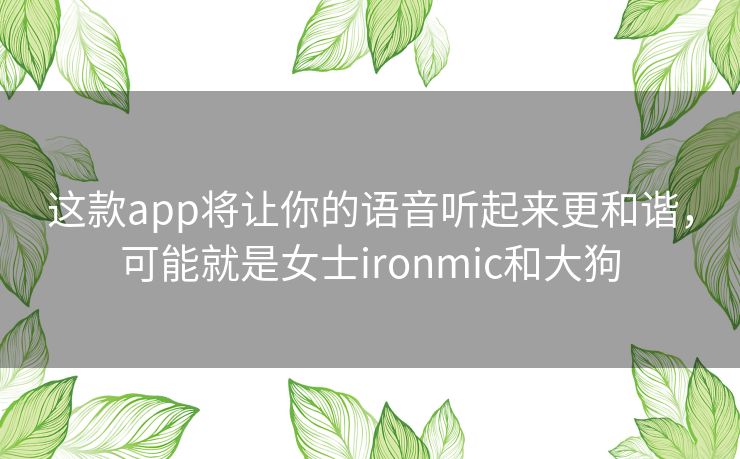 这款app将让你的语音听起来更和谐,可能就是女士ironmic和大狗 这款app将让你的语音听起来更和谐,可能就是女士ironmic和大狗