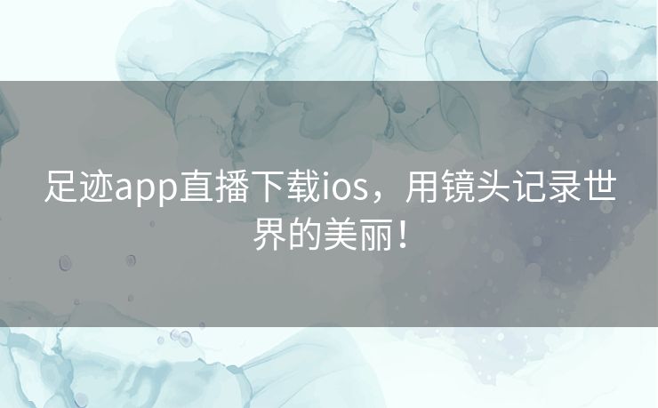 足迹app直播下载ios,用镜头记录世界的美丽! 足迹app直播下载ios,用镜头记录世界的美丽!