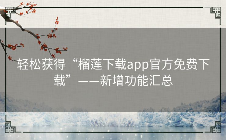 轻松获得“榴莲下载app官方免费下载”——新增功能汇总 轻松获得“榴莲下载app官方免费下载”——新增功能汇总