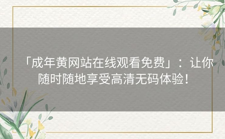 「成年黄网站在线观看免费」:让你随时随地享受高清无码体验! 「成年黄网站在线观看免费」:让你随时随地享受高清无码体验!