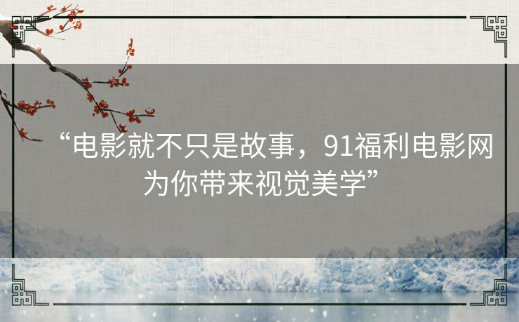 “电影就不只是故事，91福利电影网为你带来视觉美学”