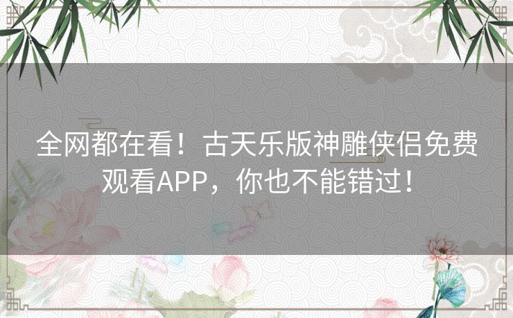 全网都在看!古天乐版神雕侠侣免费观看APP,你也不能错过! 全网都在看!古天乐版神雕侠侣免费观看APP,你也不能错过!