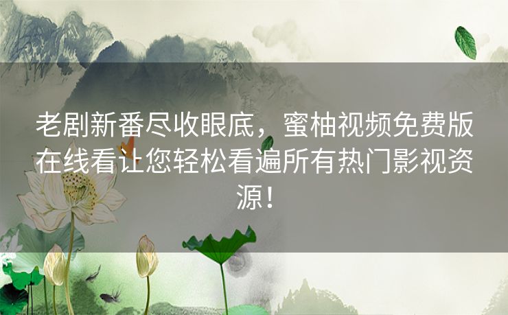老剧新番尽收眼底,蜜柚视频免费版在线看让您轻松看遍所有热门影视资源! 老剧新番尽收眼底,蜜柚视频免费版在线看让您轻松看遍所有热门影视资源!