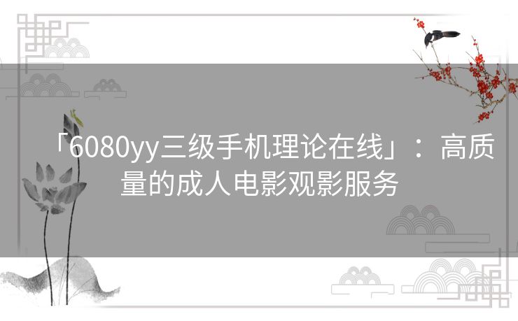 「6080yy三级手机理论在线」:高质量的成人电影观影服务 「6080yy三级手机理论在线」:高质量的成人电影观影服务