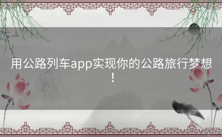 用公路列车app实现你的公路旅行梦想! 用公路列车app实现你的公路旅行梦想!