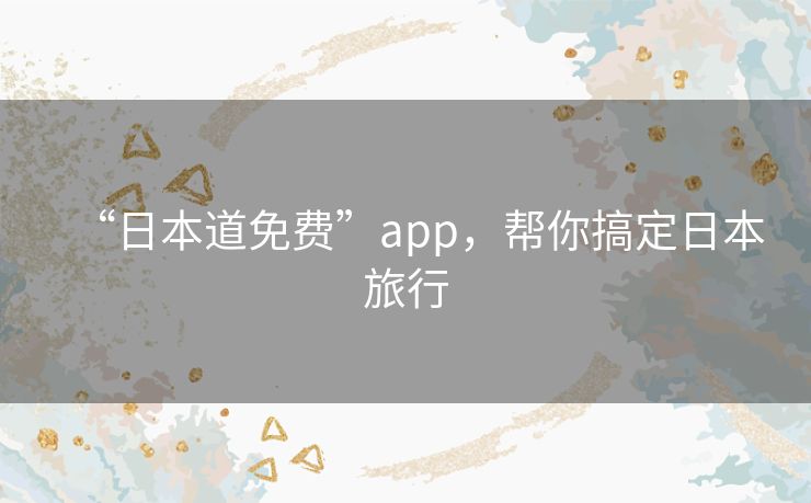 “日本道免费”app,帮你搞定日本旅行 “日本道免费”app,帮你搞定日本旅行