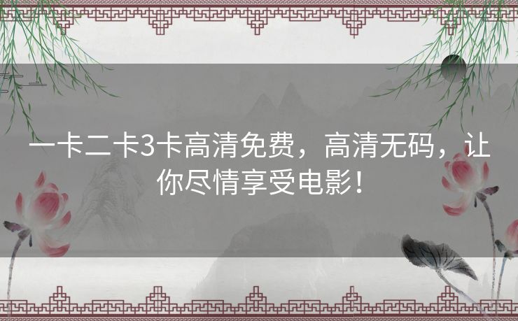 一卡二卡3卡高清免费，高清无码，让你尽情享受电影！