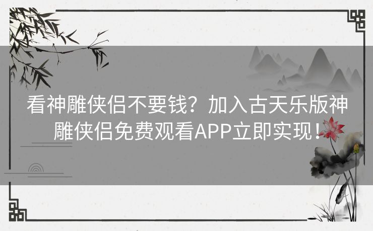 看神雕侠侣不要钱?加入古天乐版神雕侠侣免费观看APP立即实现! 看神雕侠侣不要钱?加入古天乐版神雕侠侣免费观看APP立即实现!