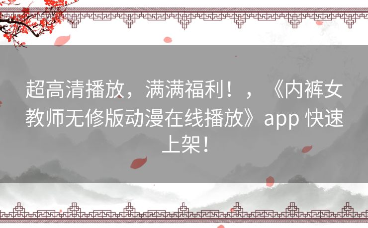 超高清播放，满满福利！，《内裤女教师无修版动漫在线播放》app 快速上架！