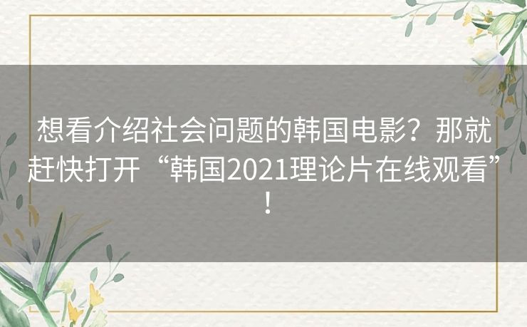 想看介绍社会问题的韩国电影?那就赶快打开“韩国2021理论片在线观看”! 想看介绍社会问题的韩国电影?那就赶快打开“韩国2021理论片在线观看”!