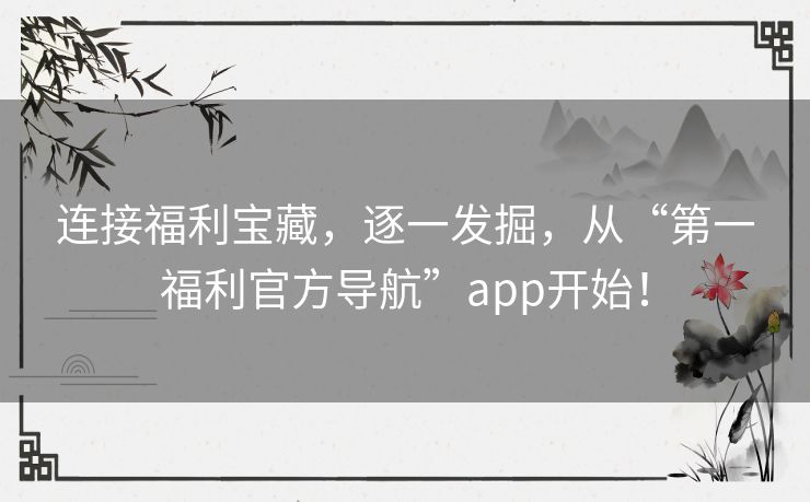 连接福利宝藏，逐一发掘，从“第一福利官方导航”app开始！