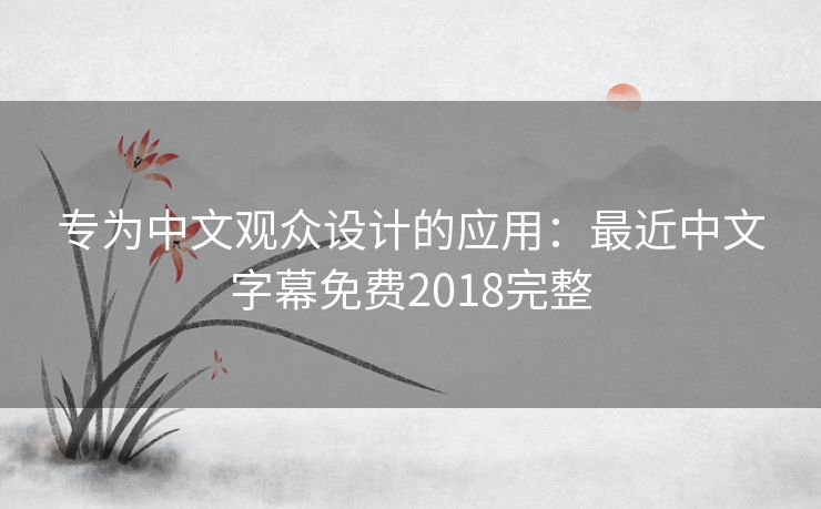 专为中文观众设计的应用：最近中文字幕免费2018完整